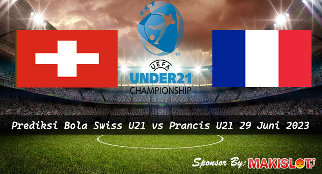 Prediksi Swiss U21 vs Prancis U21 29 Juni 2023 – Piala EURO U-21